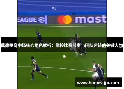莫德里奇中场核心角色解析：掌控比赛节奏与团队运转的关键人物