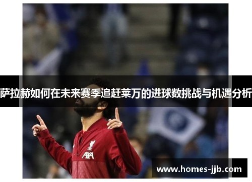萨拉赫如何在未来赛季追赶莱万的进球数挑战与机遇分析