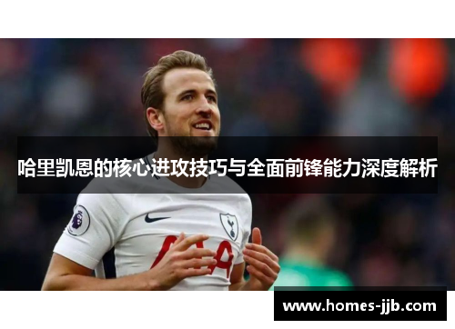 哈里凯恩的核心进攻技巧与全面前锋能力深度解析