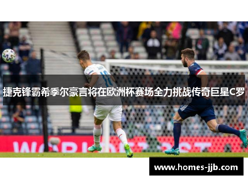 捷克锋霸希季尔豪言将在欧洲杯赛场全力挑战传奇巨星C罗