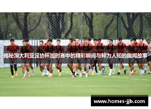 揭秘澳大利亚足协杯加时赛中的精彩瞬间与鲜为人知的趣闻故事