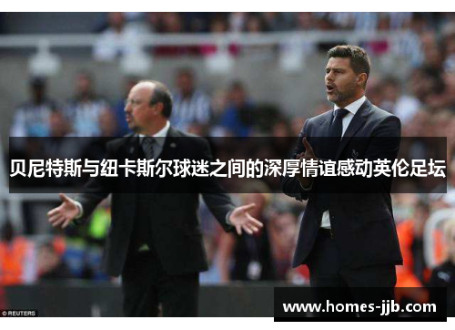 贝尼特斯与纽卡斯尔球迷之间的深厚情谊感动英伦足坛