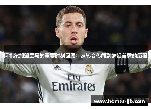 阿扎尔加盟皇马的重要时刻回顾：从转会传闻到梦幻首秀的历程