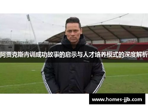 阿贾克斯青训成功故事的启示与人才培养模式的深度解析